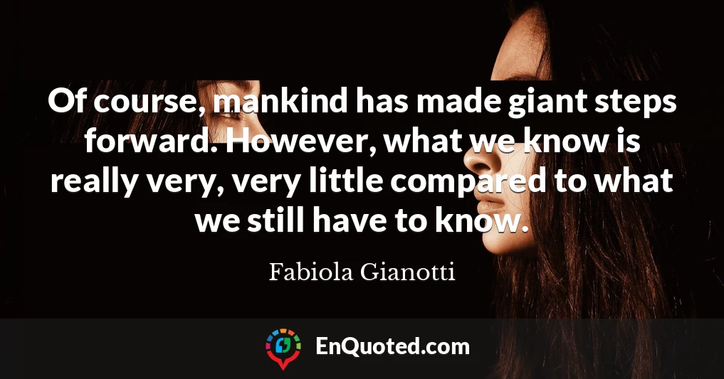 Of course, mankind has made giant steps forward. However, what we know is really very, very little compared to what we still have to know.