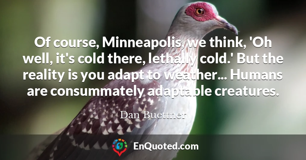 Of course, Minneapolis, we think, 'Oh well, it's cold there, lethally cold.' But the reality is you adapt to weather... Humans are consummately adaptable creatures.