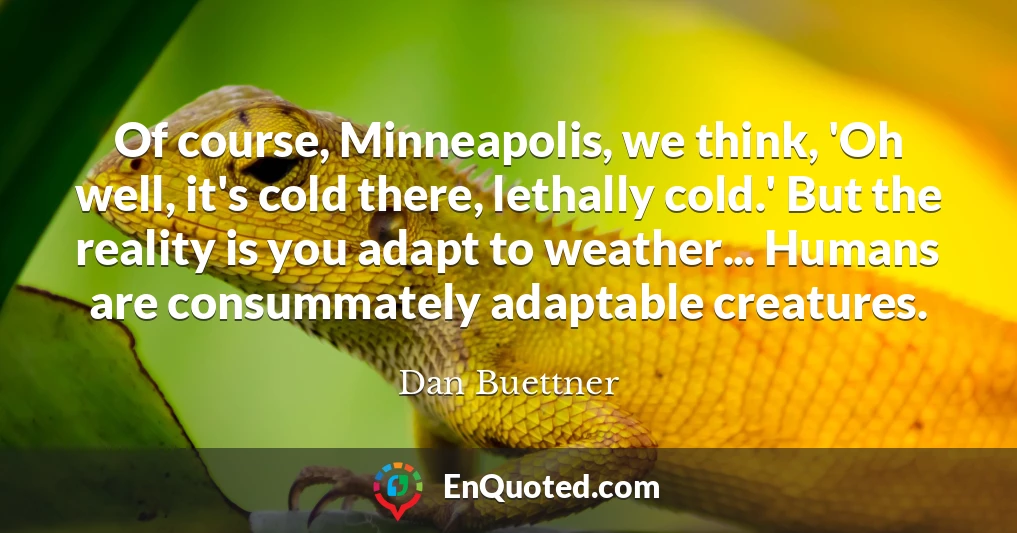 Of course, Minneapolis, we think, 'Oh well, it's cold there, lethally cold.' But the reality is you adapt to weather... Humans are consummately adaptable creatures.