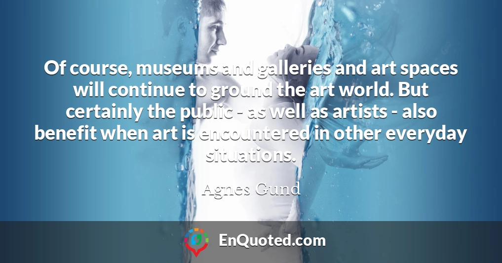 Of course, museums and galleries and art spaces will continue to ground the art world. But certainly the public - as well as artists - also benefit when art is encountered in other everyday situations.
