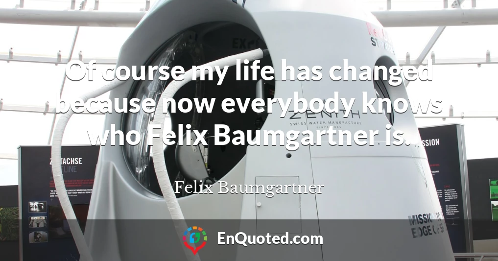 Of course my life has changed because now everybody knows who Felix Baumgartner is.