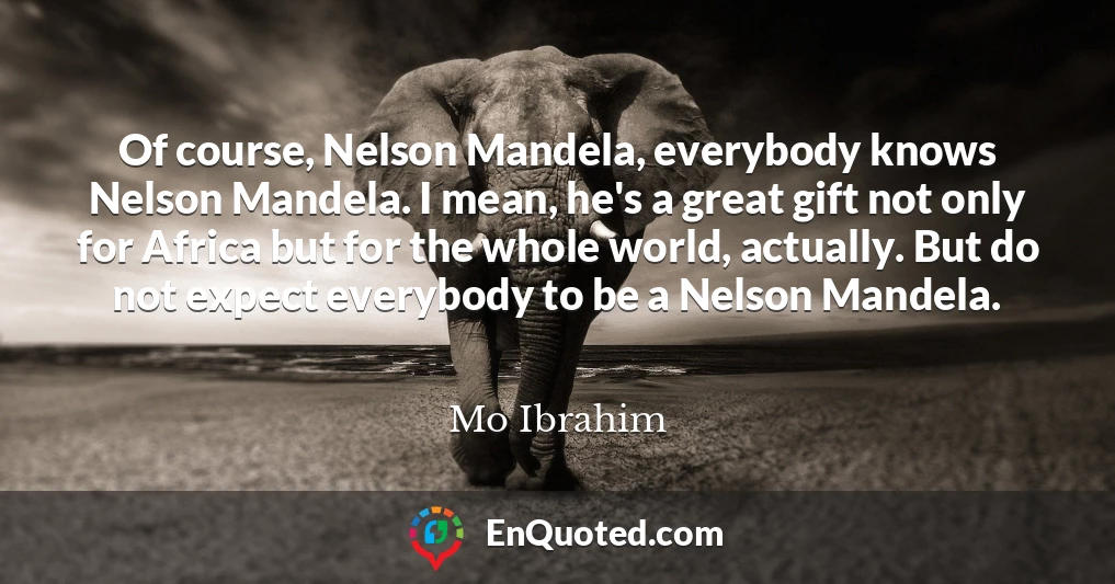 Of course, Nelson Mandela, everybody knows Nelson Mandela. I mean, he's a great gift not only for Africa but for the whole world, actually. But do not expect everybody to be a Nelson Mandela.