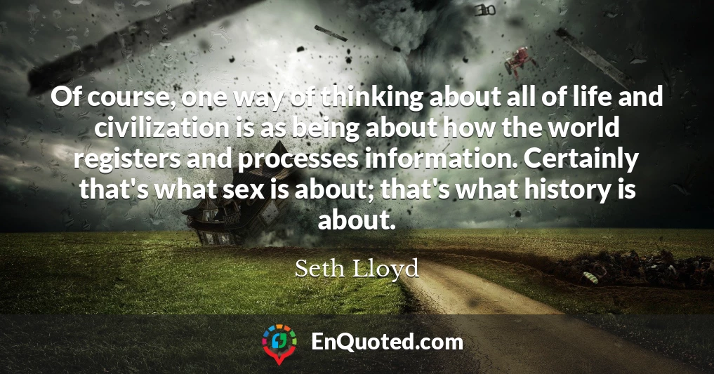 Of course, one way of thinking about all of life and civilization is as being about how the world registers and processes information. Certainly that's what sex is about; that's what history is about.