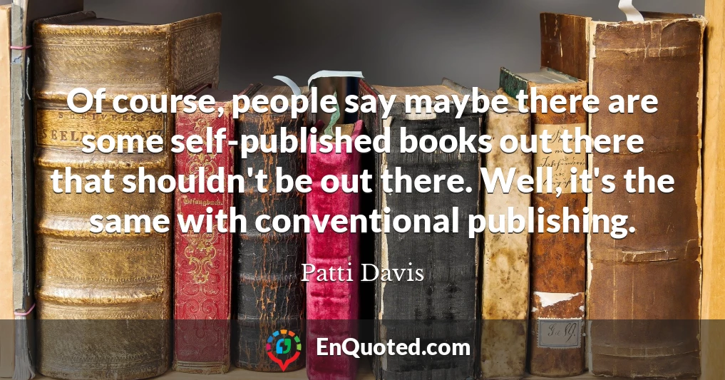 Of course, people say maybe there are some self-published books out there that shouldn't be out there. Well, it's the same with conventional publishing.