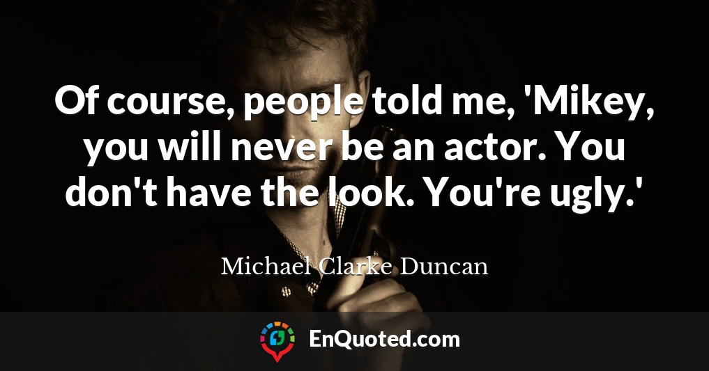 Of course, people told me, 'Mikey, you will never be an actor. You don't have the look. You're ugly.'