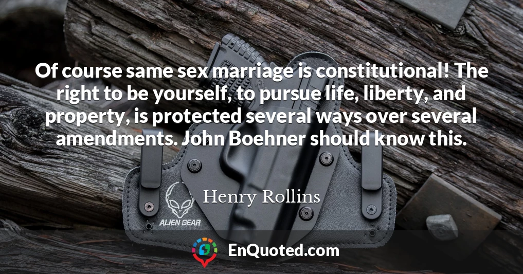 Of course same sex marriage is constitutional! The right to be yourself, to pursue life, liberty, and property, is protected several ways over several amendments. John Boehner should know this.
