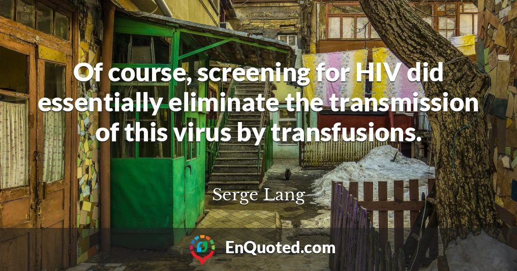 Of course, screening for HIV did essentially eliminate the transmission of this virus by transfusions.