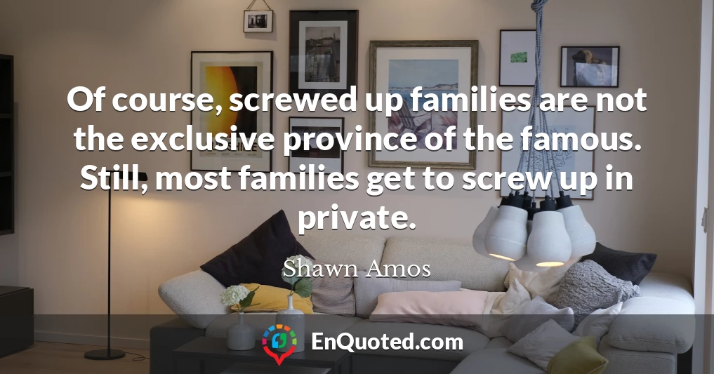 Of course, screwed up families are not the exclusive province of the famous. Still, most families get to screw up in private.