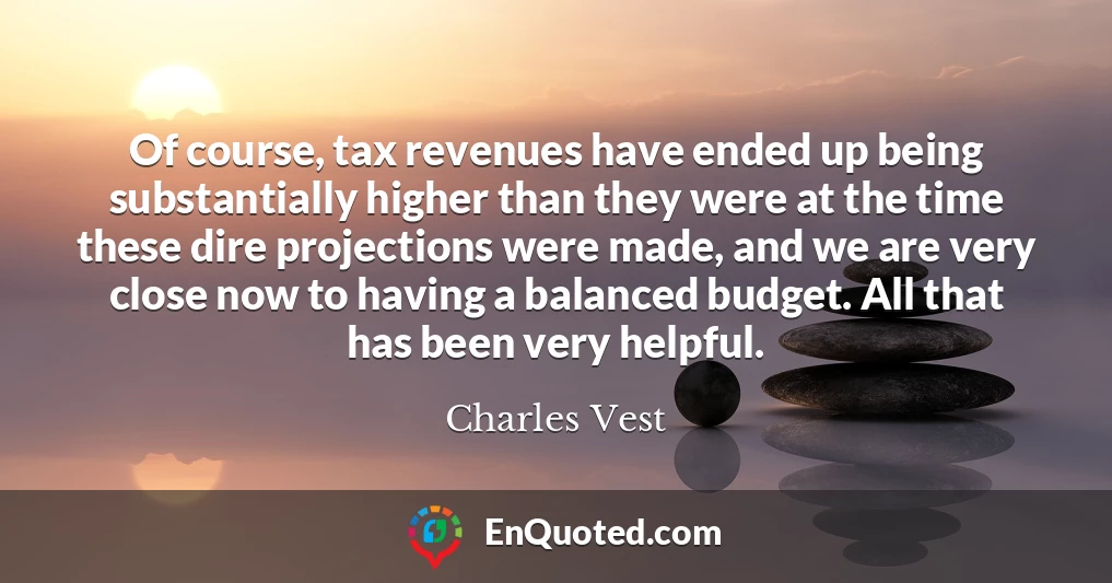 Of course, tax revenues have ended up being substantially higher than they were at the time these dire projections were made, and we are very close now to having a balanced budget. All that has been very helpful.