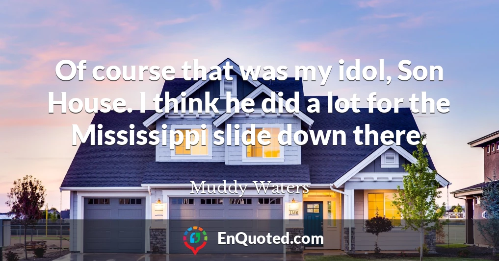 Of course that was my idol, Son House. I think he did a lot for the Mississippi slide down there.