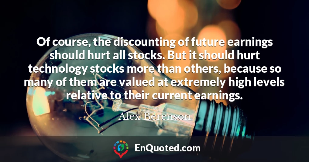 Of course, the discounting of future earnings should hurt all stocks. But it should hurt technology stocks more than others, because so many of them are valued at extremely high levels relative to their current earnings.