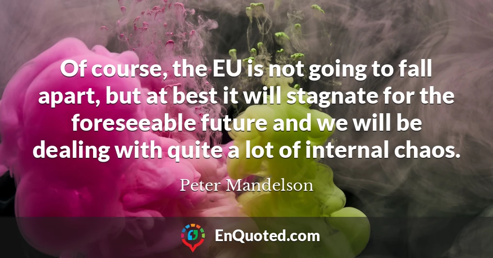 Of course, the EU is not going to fall apart, but at best it will stagnate for the foreseeable future and we will be dealing with quite a lot of internal chaos.