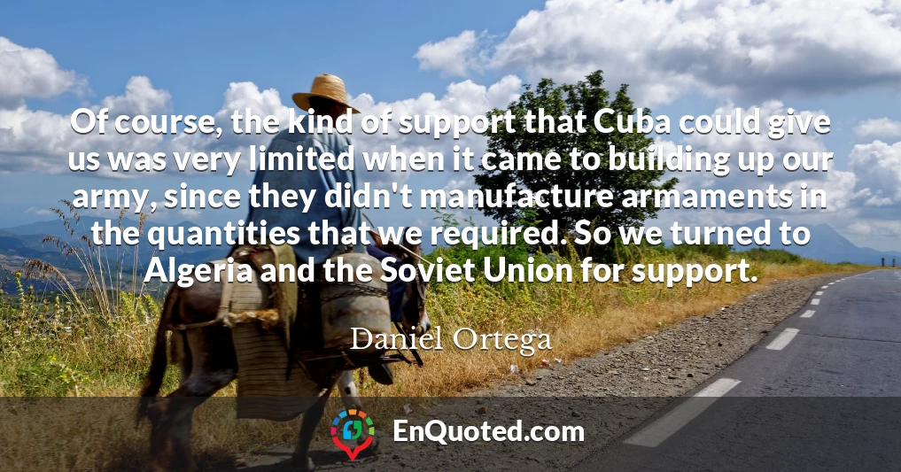 Of course, the kind of support that Cuba could give us was very limited when it came to building up our army, since they didn't manufacture armaments in the quantities that we required. So we turned to Algeria and the Soviet Union for support.