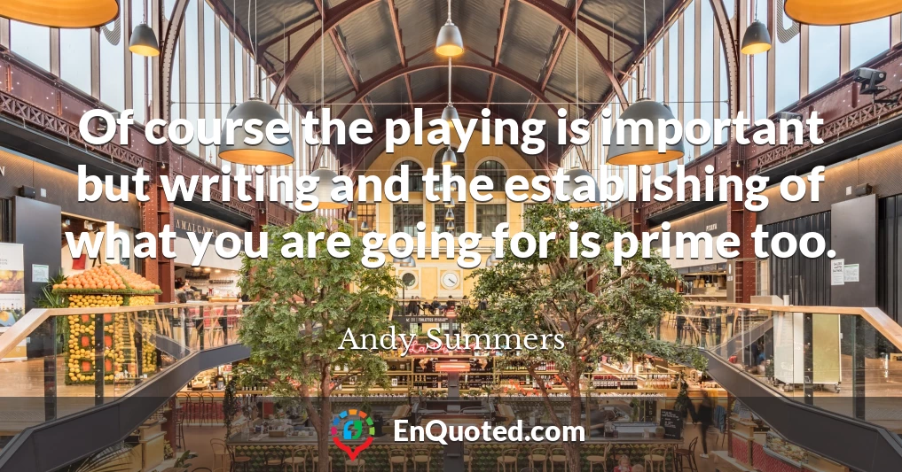Of course the playing is important but writing and the establishing of what you are going for is prime too.
