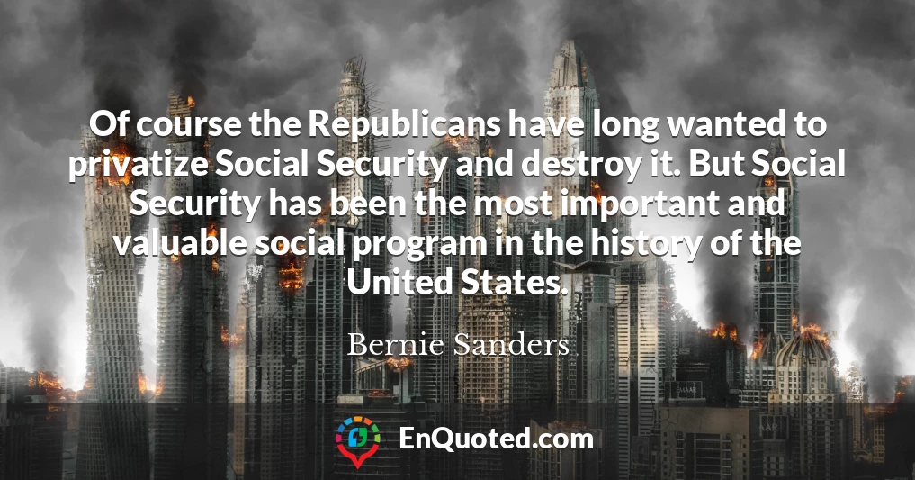 Of course the Republicans have long wanted to privatize Social Security and destroy it. But Social Security has been the most important and valuable social program in the history of the United States.