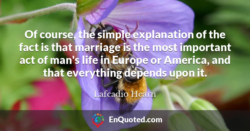 Of course, the simple explanation of the fact is that marriage is the most important act of man's life in Europe or America, and that everything depends upon it.