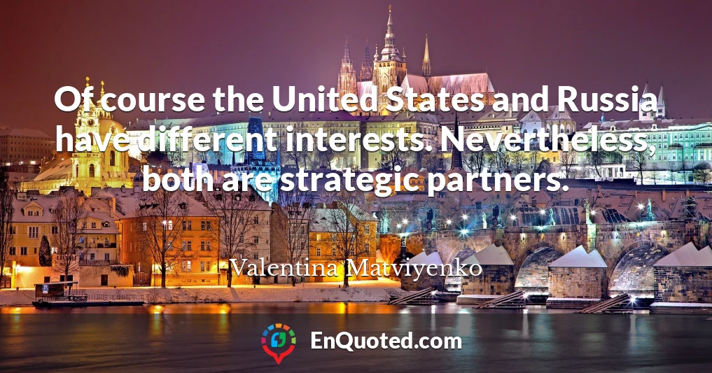 Of course the United States and Russia have different interests. Nevertheless, both are strategic partners.