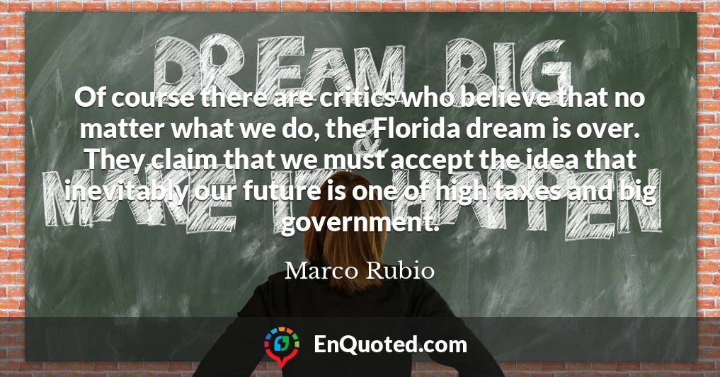 Of course there are critics who believe that no matter what we do, the Florida dream is over. They claim that we must accept the idea that inevitably our future is one of high taxes and big government.