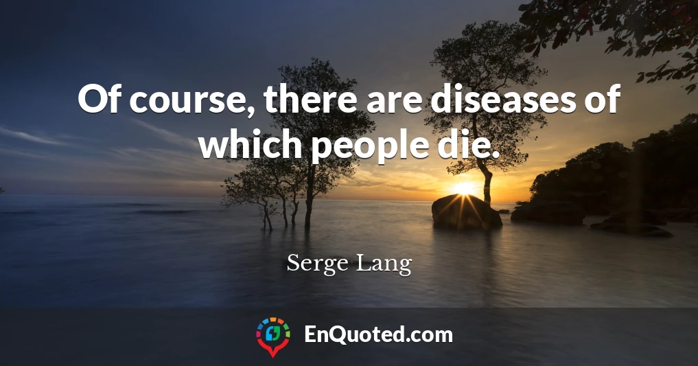 Of course, there are diseases of which people die.