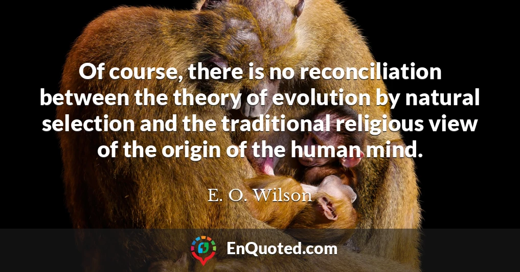 Of course, there is no reconciliation between the theory of evolution by natural selection and the traditional religious view of the origin of the human mind.