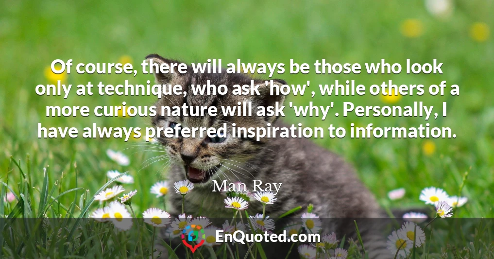 Of course, there will always be those who look only at technique, who ask 'how', while others of a more curious nature will ask 'why'. Personally, I have always preferred inspiration to information.