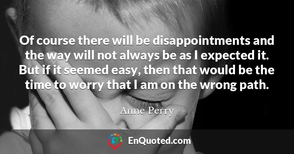 Of course there will be disappointments and the way will not always be as I expected it. But if it seemed easy, then that would be the time to worry that I am on the wrong path.