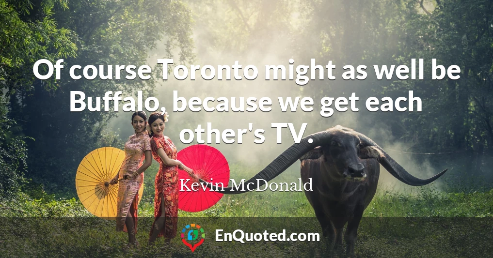 Of course Toronto might as well be Buffalo, because we get each other's TV.