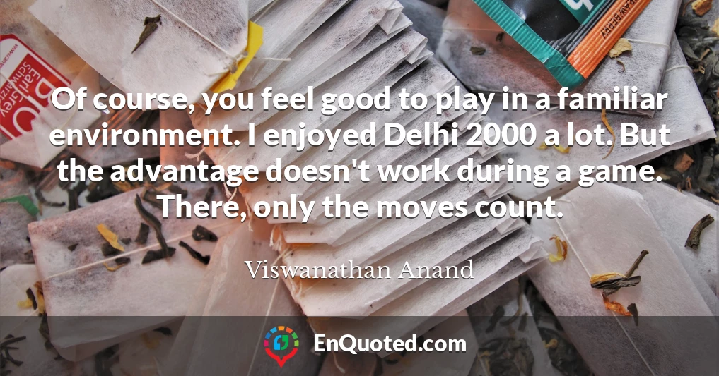 Of course, you feel good to play in a familiar environment. I enjoyed Delhi 2000 a lot. But the advantage doesn't work during a game. There, only the moves count.
