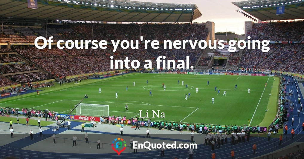 Of course you're nervous going into a final.