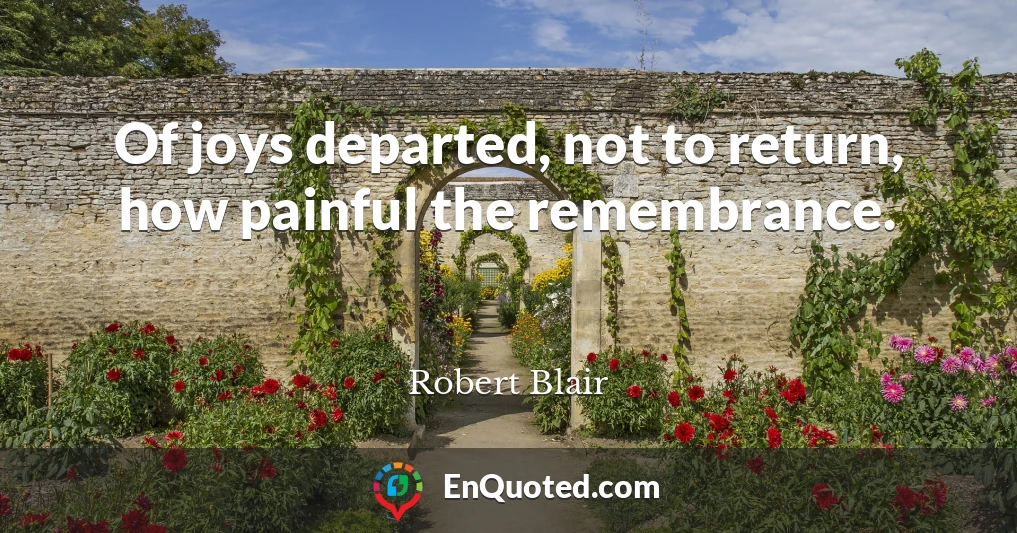 Of joys departed, not to return, how painful the remembrance.