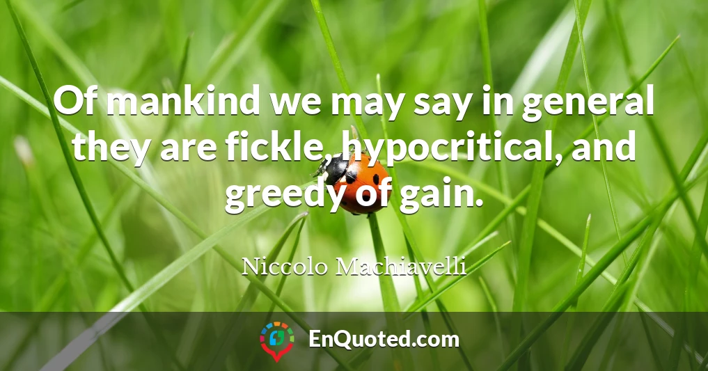 Of mankind we may say in general they are fickle, hypocritical, and greedy of gain.