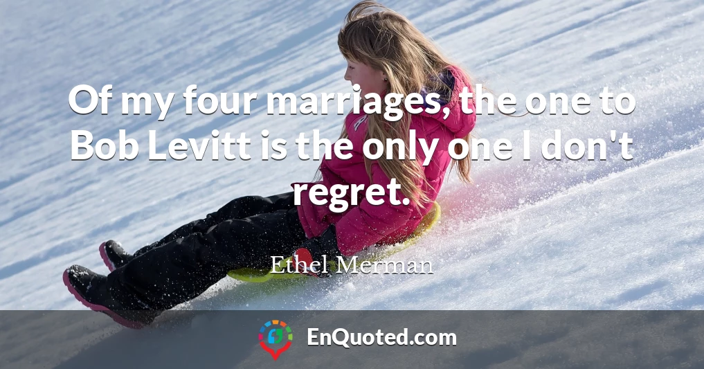 Of my four marriages, the one to Bob Levitt is the only one I don't regret.
