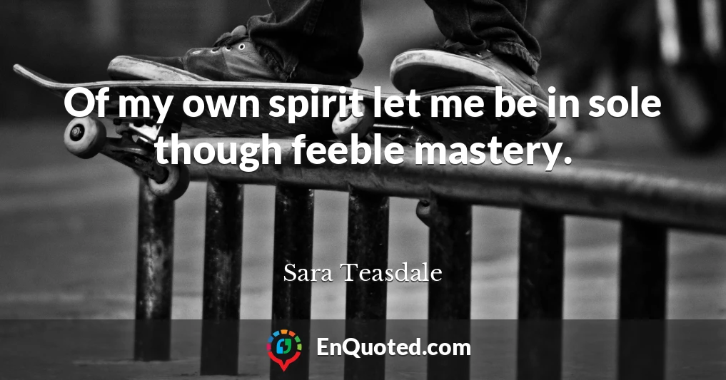 Of my own spirit let me be in sole though feeble mastery.