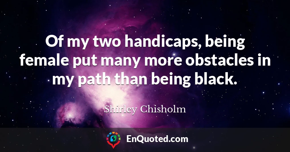 Of my two handicaps, being female put many more obstacles in my path than being black.