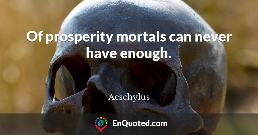 Of prosperity mortals can never have enough.