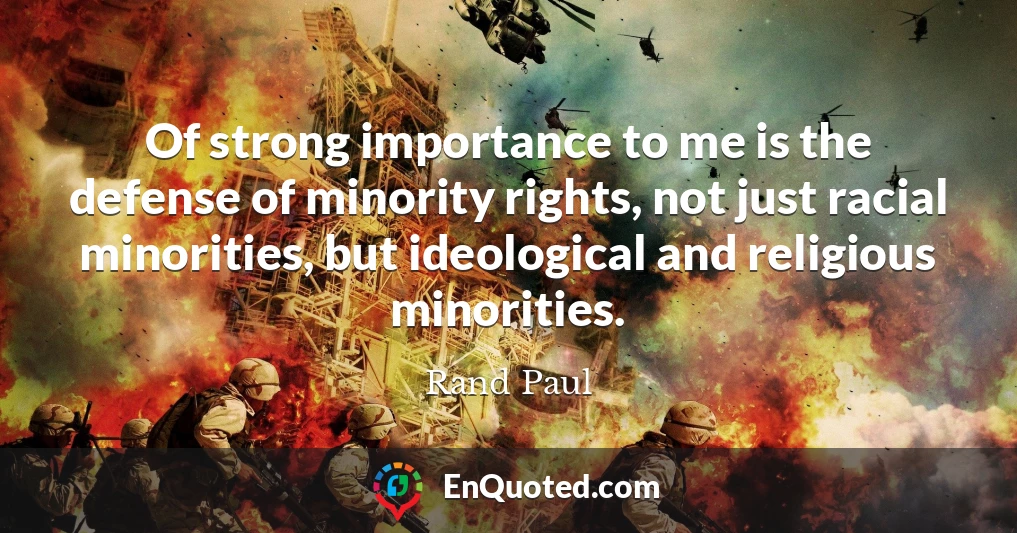 Of strong importance to me is the defense of minority rights, not just racial minorities, but ideological and religious minorities.