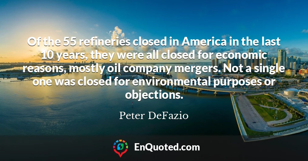 Of the 55 refineries closed in America in the last 10 years, they were all closed for economic reasons, mostly oil company mergers. Not a single one was closed for environmental purposes or objections.