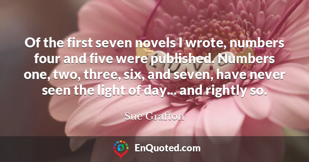 Of the first seven novels I wrote, numbers four and five were published. Numbers one, two, three, six, and seven, have never seen the light of day... and rightly so.