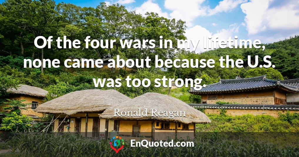 Of the four wars in my lifetime, none came about because the U.S. was too strong.