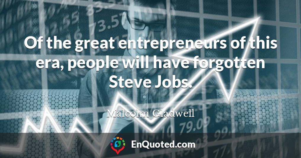 Of the great entrepreneurs of this era, people will have forgotten Steve Jobs.