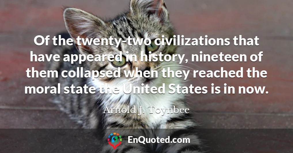 Of the twenty-two civilizations that have appeared in history, nineteen of them collapsed when they reached the moral state the United States is in now.