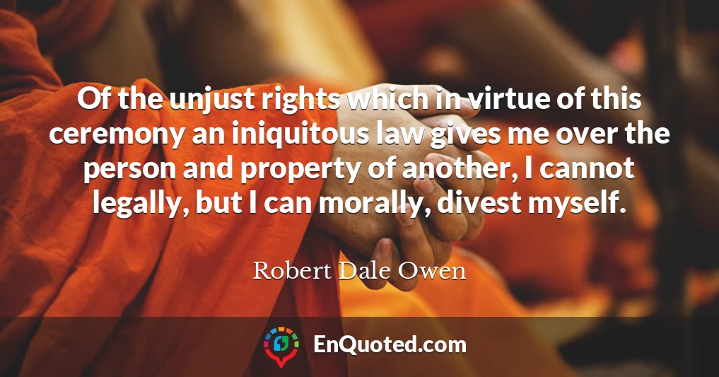Of the unjust rights which in virtue of this ceremony an iniquitous law gives me over the person and property of another, I cannot legally, but I can morally, divest myself.