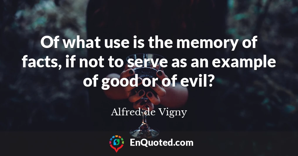 Of what use is the memory of facts, if not to serve as an example of good or of evil?