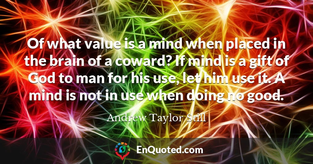 Of what value is a mind when placed in the brain of a coward? If mind is a gift of God to man for his use, let him use it. A mind is not in use when doing no good.
