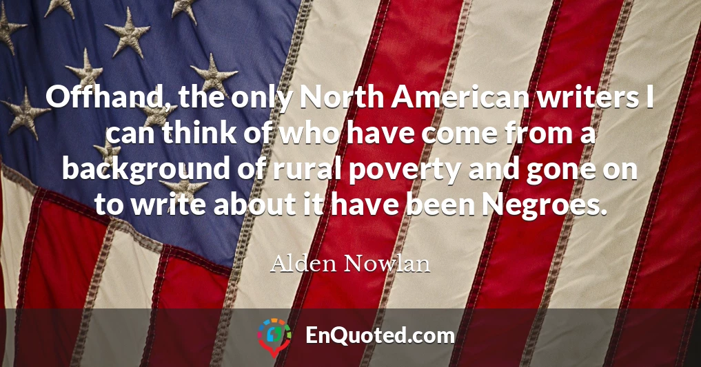 Offhand, the only North American writers I can think of who have come from a background of rural poverty and gone on to write about it have been Negroes.