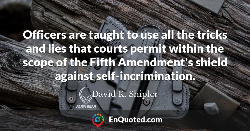 Officers are taught to use all the tricks and lies that courts permit within the scope of the Fifth Amendment's shield against self-incrimination.