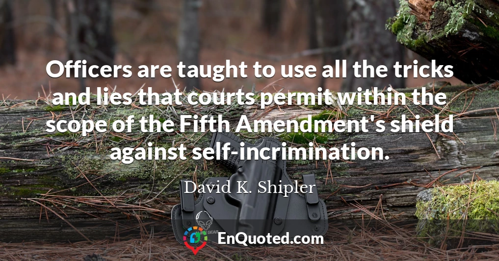 Officers are taught to use all the tricks and lies that courts permit within the scope of the Fifth Amendment's shield against self-incrimination.