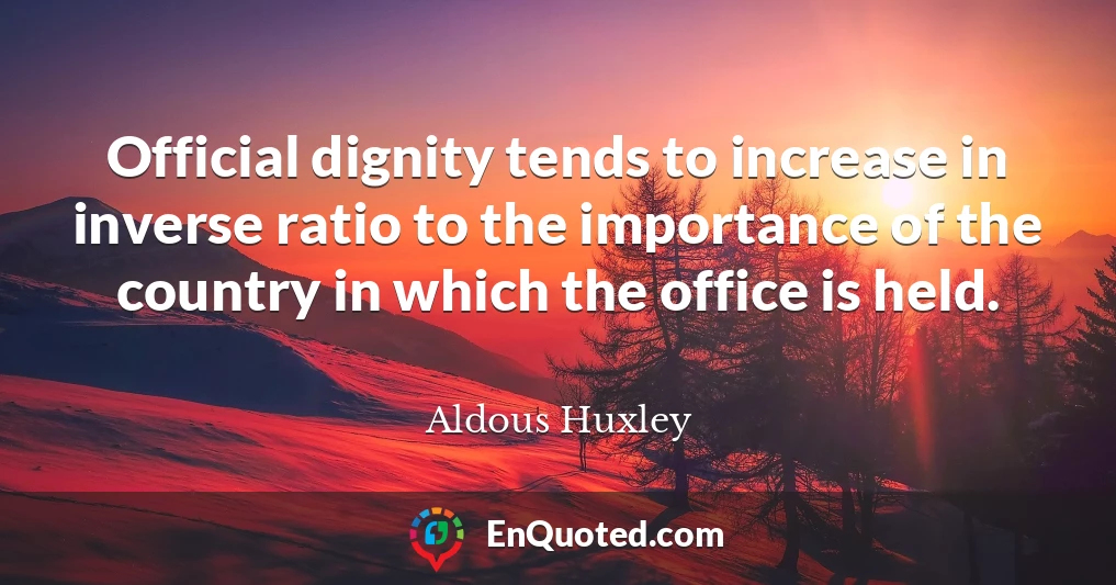 Official dignity tends to increase in inverse ratio to the importance of the country in which the office is held.