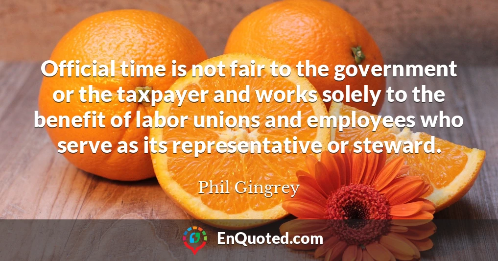 Official time is not fair to the government or the taxpayer and works solely to the benefit of labor unions and employees who serve as its representative or steward.