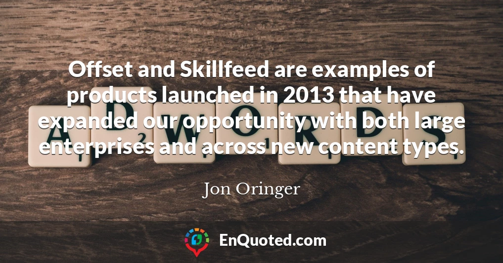 Offset and Skillfeed are examples of products launched in 2013 that have expanded our opportunity with both large enterprises and across new content types.